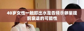 40歲女性一觸即出水是否預(yù)示卵巢提前衰退的可能性