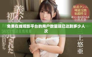 免費在線觀影平臺的用戶數(shù)量現(xiàn)已達(dá)到多少人次