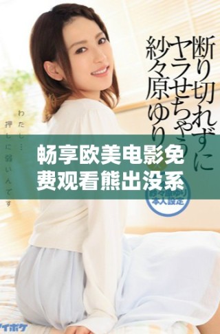 暢享歐美電影免費(fèi)觀看熊出沒系列精彩內(nèi)容推薦