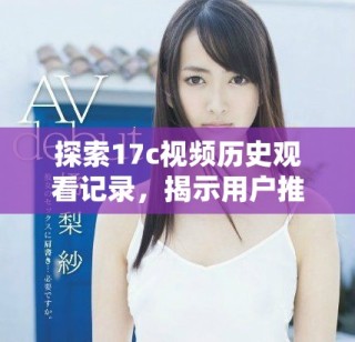 探索17c視頻歷史觀看記錄，揭示用戶推薦的背后故事與趨勢