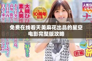 免費(fèi)在線看天美麻花出品的星空電影完整版攻略