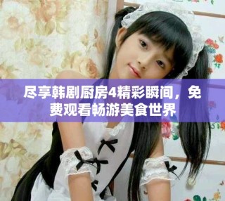 盡享韓劇廚房4精彩瞬間，免費觀看暢游美食世界