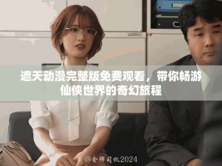 遮天動(dòng)漫完整版免費(fèi)觀看，帶你暢游仙俠世界的奇幻旅程
