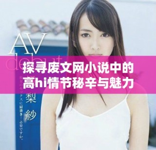 探尋廢文網(wǎng)小說(shuō)中的高h(yuǎn)i情節(jié)秘辛與魅力所在