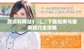 原資料網(wǎng)站扌喿辶畐下載指南與使用技巧全攻略