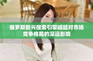 俄羅斯新興搜索引擎崛起對市場競爭格局的深遠(yuǎn)影響