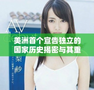 美洲首個宣告獨立的國家歷史揭密與其重要性分析
