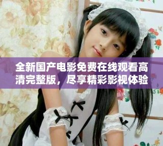 全新國產(chǎn)電影免費在線觀看高清完整版，盡享精彩影視體驗
