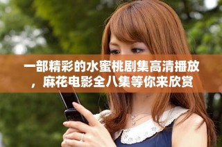 一部精彩的水蜜桃劇集高清播放，麻花電影全八集等你來欣賞
