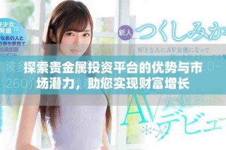 探索貴金屬投資平臺(tái)的優(yōu)勢(shì)與市場(chǎng)潛力，助您實(shí)現(xiàn)財(cái)富增長