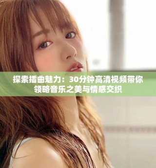 探索插曲魅力：30分鐘高清視頻帶你領略音樂之美與情感交織