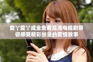 愛丫愛丫成全免費高清電視劇帶你感受精彩紛呈的愛情故事