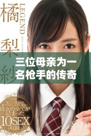 三位母親為一名槍手的傳奇故事，戰(zhàn)斗與情感交織的經(jīng)典傳奇