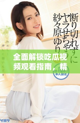 全面解鎖吃瓜視頻觀看指南，精彩內(nèi)容不容錯(cuò)過