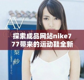 探索成品網(wǎng)站nike777帶來(lái)的運(yùn)動(dòng)鞋全新體驗(yàn)與優(yōu)質(zhì)服務(wù)