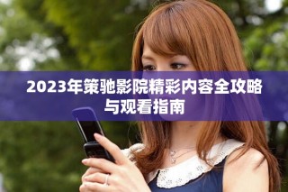 2023年策馳影院精彩內容全攻略與觀看指南