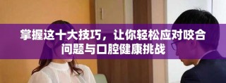 掌握這十大技巧，讓你輕松應(yīng)對(duì)咬合問題與口腔健康挑戰(zhàn)