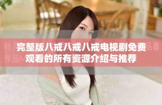 完整版八戒八戒八戒電視劇免費(fèi)觀看的所有資源介紹與推薦