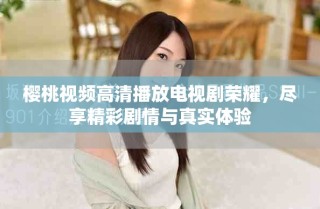 櫻桃視頻高清播放電視劇榮耀，盡享精彩劇情與真實(shí)體驗(yàn)