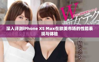 深入評(píng)測(cè)iPhone XS Max在歐美市場(chǎng)的性能表現(xiàn)與體驗(yàn)