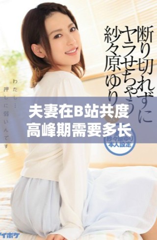 夫妻在B站共度高峰期需要多長時(shí)間才能實(shí)現(xiàn)和諧發(fā)展