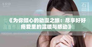 《為你傾心的動(dòng)漫之旅：盡享好好疼愛里的溫暖與感動(dòng)》