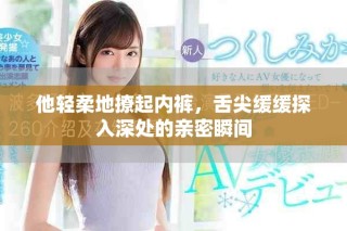 他輕柔地撩起內(nèi)褲，舌尖緩緩探入深處的親密瞬間