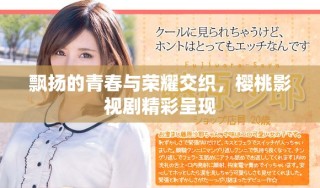 飄揚的青春與榮耀交織，櫻桃影視劇精彩呈現(xiàn)