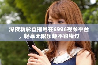 深夜精彩直播盡在6996視頻平臺(tái)，暢享無限樂趣不容錯(cuò)過