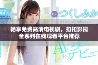 暢享免費(fèi)高清電視劇，扣扣影視全系列在線觀看平臺(tái)推薦