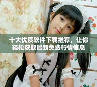 十大優(yōu)質(zhì)軟件下載推薦，讓你輕松獲取最新免費(fèi)行情信息