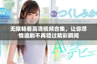 無限暢看高清視頻合集，讓你盡情追劇不再錯過精彩瞬間