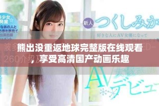 熊出沒重返地球完整版在線觀看，享受高清國(guó)產(chǎn)動(dòng)畫樂趣