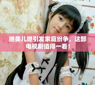絕美兒媳引發(fā)家庭紛爭(zhēng)，這部電視劇值得一看！