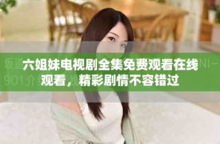 六姐妹電視劇全集免費(fèi)觀看在線觀看，精彩劇情不容錯(cuò)過(guò)