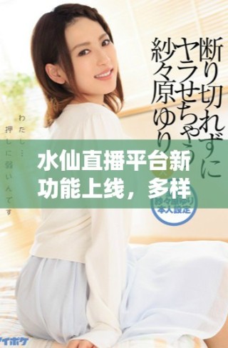 水仙直播平臺(tái)新功能上線，多樣直播內(nèi)容引發(fā)用戶熱議