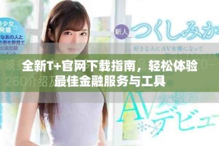 全新T+官網(wǎng)下載指南，輕松體驗最佳金融服務(wù)與工具