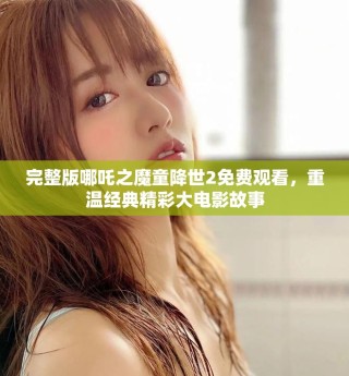 完整版哪吒之魔童降世2免費(fèi)觀看，重溫經(jīng)典精彩大電影故事