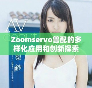 Zoomservo獸配的多樣化應(yīng)用和創(chuàng)新探索分析