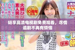 暢享高清電視劇免費觀看，盡情追劇不再有煩惱