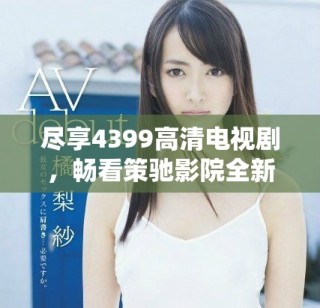 盡享4399高清電視劇，暢看策馳影院全新影視盛宴