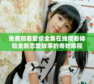 免費(fèi)觀看愛你全集在線觀看體驗(yàn)全新戀愛故事的奇妙旅程