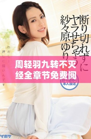 周輕羽九轉(zhuǎn)不滅經(jīng)全章節(jié)免費閱讀與精彩內(nèi)容分析分享