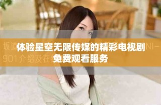體驗(yàn)星空無限傳媒的精彩電視劇免費(fèi)觀看服務(wù)