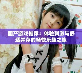 國產(chǎn)游戲推薦：體驗刺激與舒適并存的暢快樂趣之旅