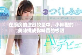 在廚房的激烈較量中，小辣椒的美味挑戰(zhàn)你味蕾的極限