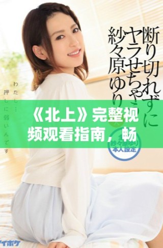 《北上》完整視頻觀看指南，暢享精彩劇情與角色發(fā)展