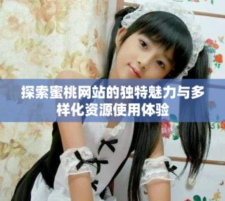 探索蜜桃網(wǎng)站的獨(dú)特魅力與多樣化資源使用體驗(yàn)