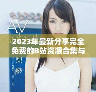 2023年最新分享完全免費的B站資源合集與使用指南