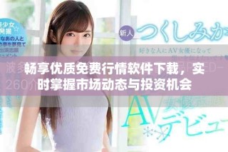暢享優(yōu)質(zhì)免費行情軟件下載，實時掌握市場動態(tài)與投資機會